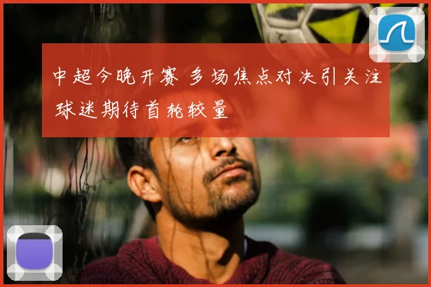 中超今晚开赛 多场焦点对决引关注 球迷期待首轮较量