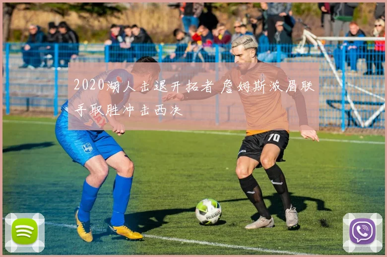 2020湖人击退开拓者 詹姆斯浓眉联手取胜冲击西决