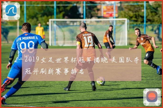 2019女足世界杯冠军揭晓 美国队夺冠并刷新赛事排名
