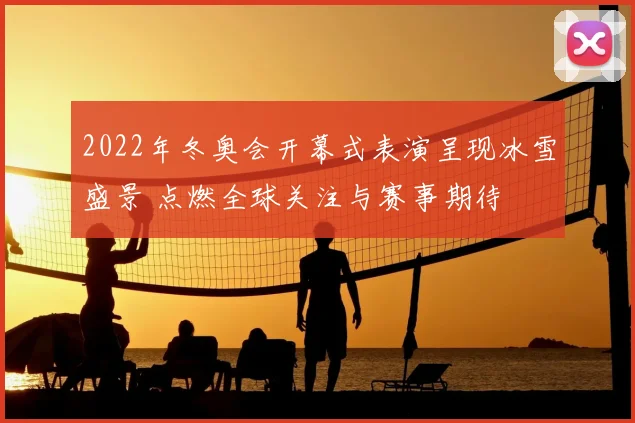 2022年冬奥会开幕式表演呈现冰雪盛景 点燃全球关注与赛事期待