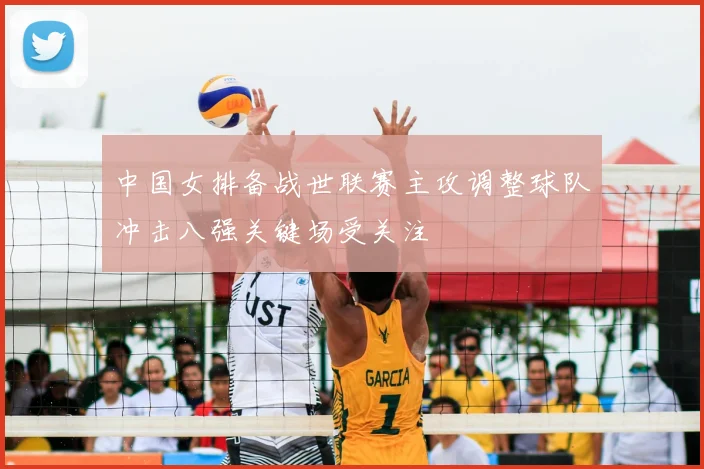 中国女排备战世联赛主攻调整球队冲击八强关键场受关注