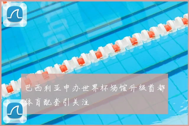 巴西利亚申办世界杯场馆升级首都体育配套引关注