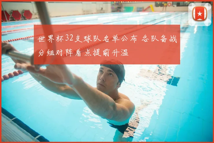 世界杯32支球队名单公布 各队备战分组对阵看点提前升温