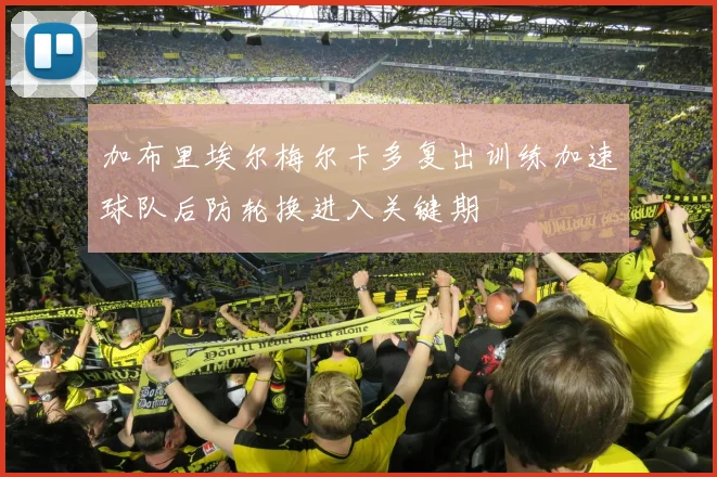 加布里埃尔梅尔卡多复出训练加速球队后防轮换进入关键期